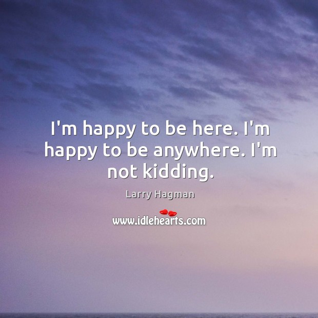 I’m happy to be here. I’m happy to be anywhere. I’m not kidding. Image