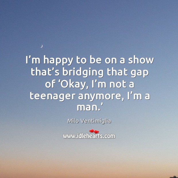 I’m happy to be on a show that’s bridging that gap of ‘okay, I’m not a teenager anymore, I’m a man.’ Milo Ventimiglia Picture Quote