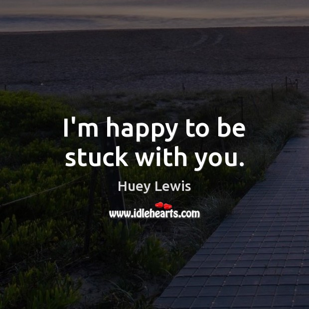 I’m happy to be stuck with you. Huey Lewis Picture Quote