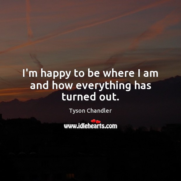 I’m happy to be where I am and how everything has turned out. Tyson Chandler Picture Quote