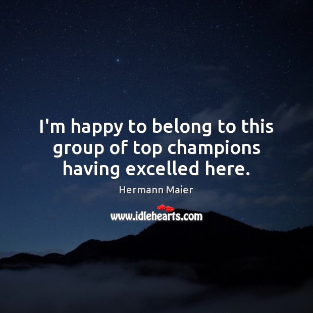 I’m happy to belong to this group of top champions having excelled here. Hermann Maier Picture Quote