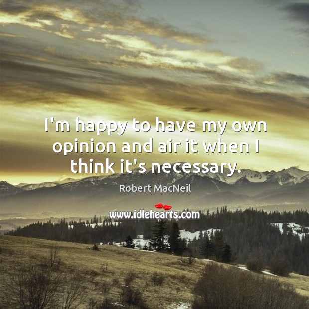 I’m happy to have my own opinion and air it when I think it’s necessary. Robert MacNeil Picture Quote