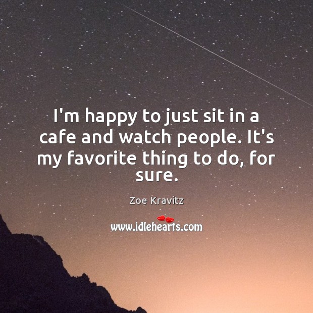 I’m happy to just sit in a cafe and watch people. It’s my favorite thing to do, for sure. Zoe Kravitz Picture Quote