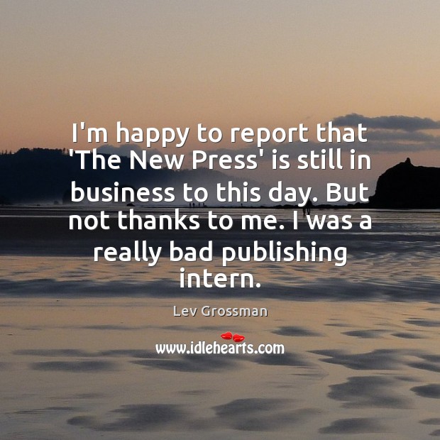 I’m happy to report that ‘The New Press’ is still in business Lev Grossman Picture Quote