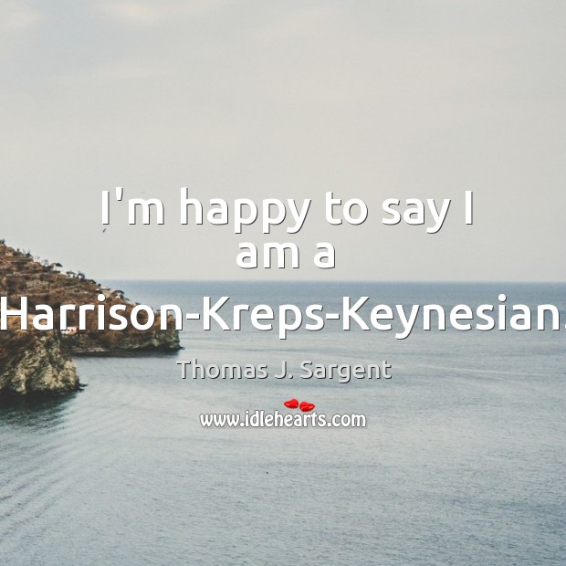 I’m happy to say I am a Harrison-Kreps-Keynesian. Thomas J. Sargent Picture Quote