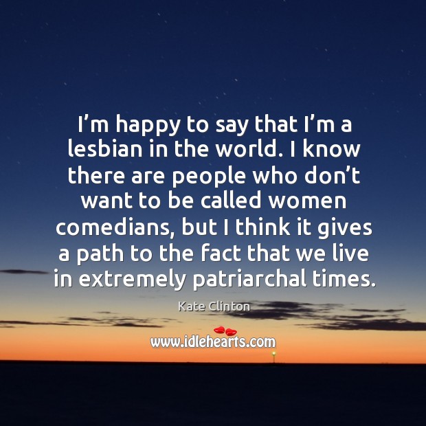 I’m happy to say that I’m a lesbian in the world. I know there are people who don’t want Kate Clinton Picture Quote
