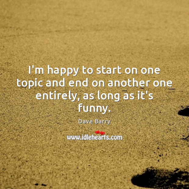 I’m happy to start on one topic and end on another one entirely, as long as it’s funny. Dave Barry Picture Quote
