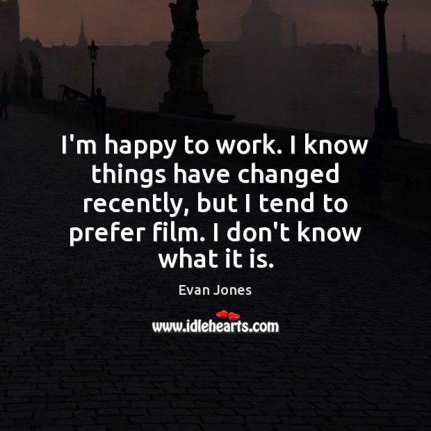 I’m happy to work. I know things have changed recently, but I Evan Jones Picture Quote