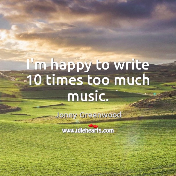 I’m happy to write 10 times too much music. Jonny Greenwood Picture Quote