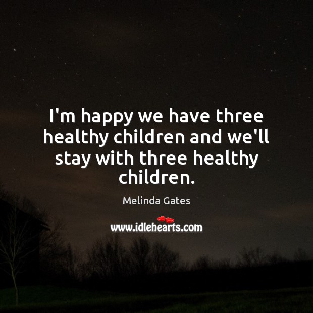 I’m happy we have three healthy children and we’ll stay with three healthy children. Melinda Gates Picture Quote