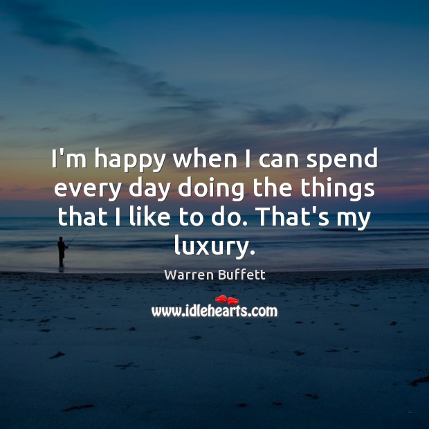 I’m happy when I can spend every day doing the things that I like to do. That’s my luxury. Warren Buffett Picture Quote
