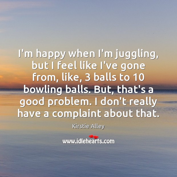 I’m happy when I’m juggling, but I feel like I’ve gone from, Kirstie Alley Picture Quote
