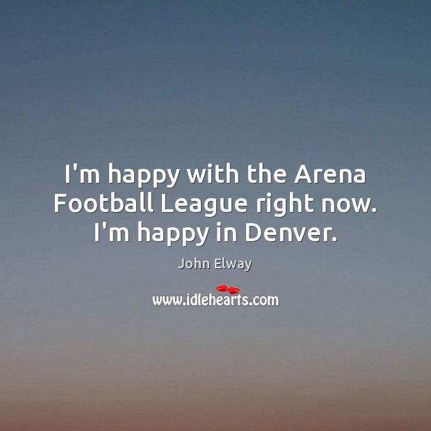 I’m happy with the Arena Football League right now. I’m happy in Denver. John Elway Picture Quote