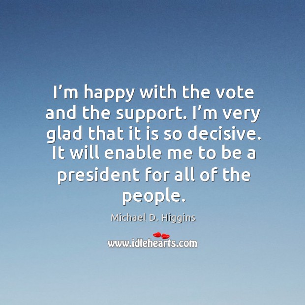 I’m happy with the vote and the support. I’m very glad that it is so decisive. Michael D. Higgins Picture Quote