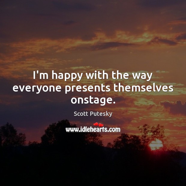 I’m happy with the way everyone presents themselves onstage. Scott Putesky Picture Quote