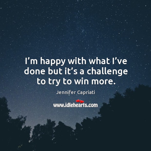 I’m happy with what I’ve done but it’s a challenge to try to win more. Jennifer Capriati Picture Quote