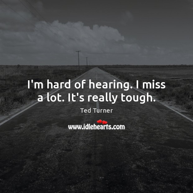 I’m hard of hearing. I miss a lot. It’s really tough. Ted Turner Picture Quote