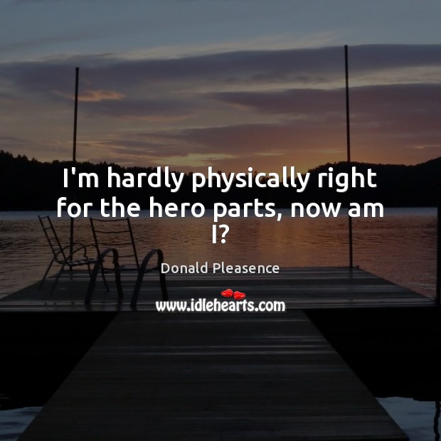 I’m hardly physically right for the hero parts, now am I? Donald Pleasence Picture Quote