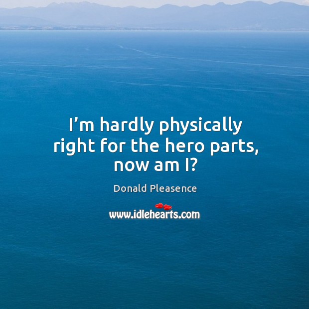 I’m hardly physically right for the hero parts, now am i? Donald Pleasence Picture Quote