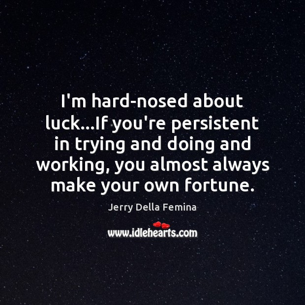 I’m hard-nosed about luck…If you’re persistent in trying and doing and Image