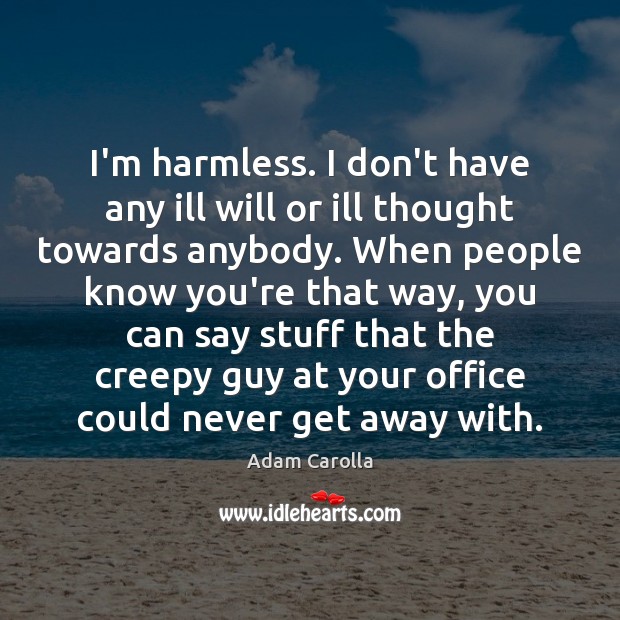 I’m harmless. I don’t have any ill will or ill thought towards Adam Carolla Picture Quote