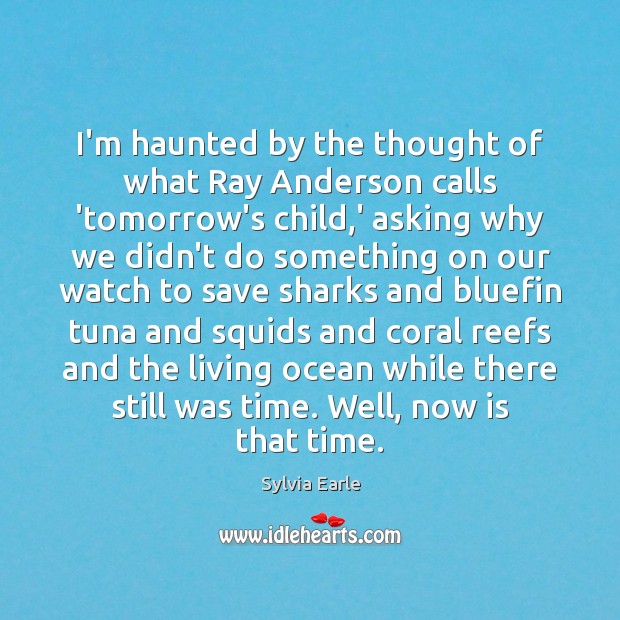 I’m haunted by the thought of what Ray Anderson calls ‘tomorrow’s child, Sylvia Earle Picture Quote