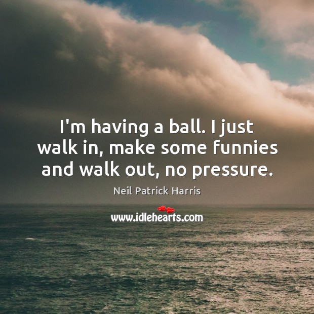 I’m having a ball. I just walk in, make some funnies and walk out, no pressure. Neil Patrick Harris Picture Quote