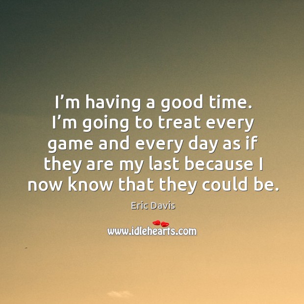 I’m having a good time. I’m going to treat every game and every day as if they are Eric Davis Picture Quote