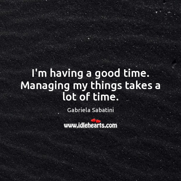 I’m having a good time. Managing my things takes a lot of time. Gabriela Sabatini Picture Quote