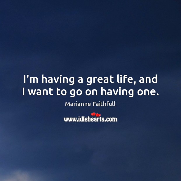 I’m having a great life, and I want to go on having one. Image