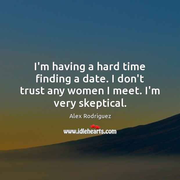 I’m having a hard time finding a date. I don’t trust any women I meet. I’m very skeptical. Image