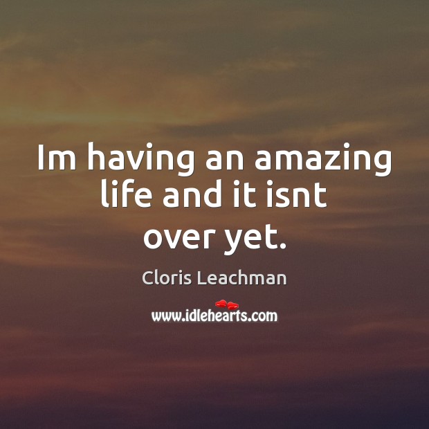 Im having an amazing life and it isnt over yet. Cloris Leachman Picture Quote