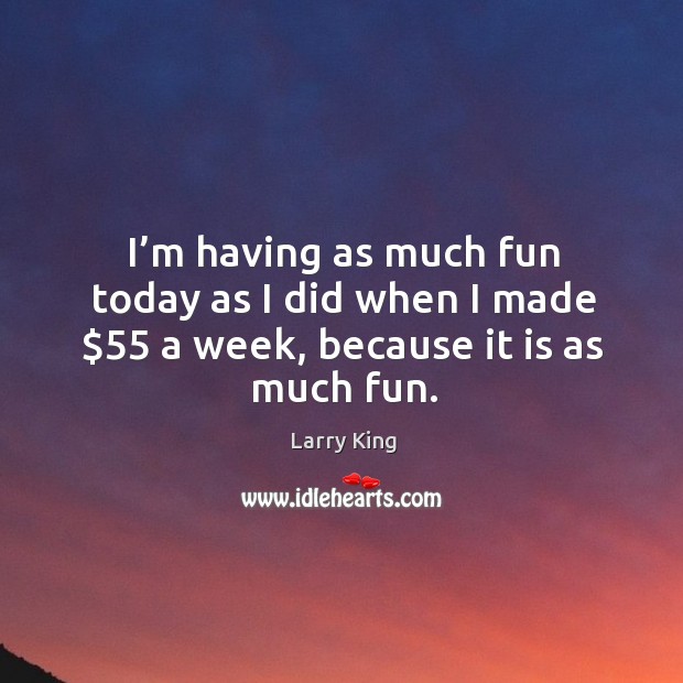 I’m having as much fun today as I did when I made $55 a week, because it is as much fun. Larry King Picture Quote