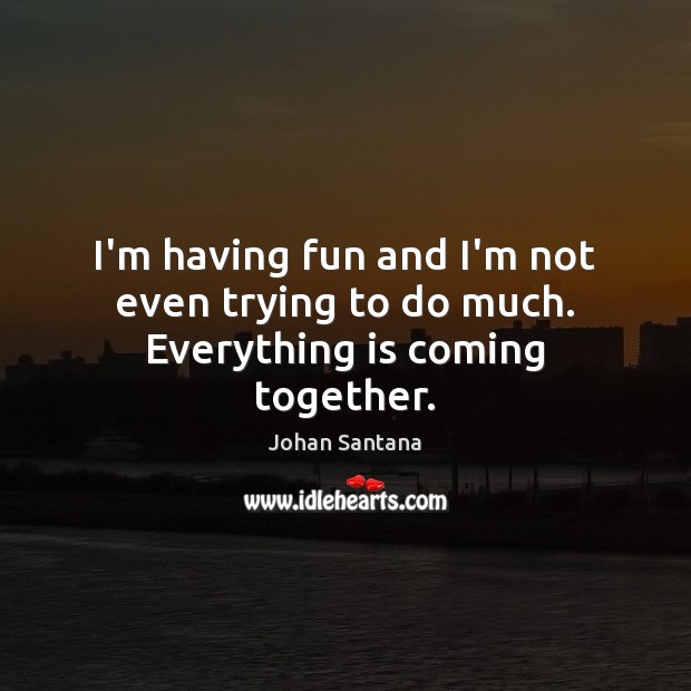 I’m having fun and I’m not even trying to do much. Everything is coming together. Johan Santana Picture Quote