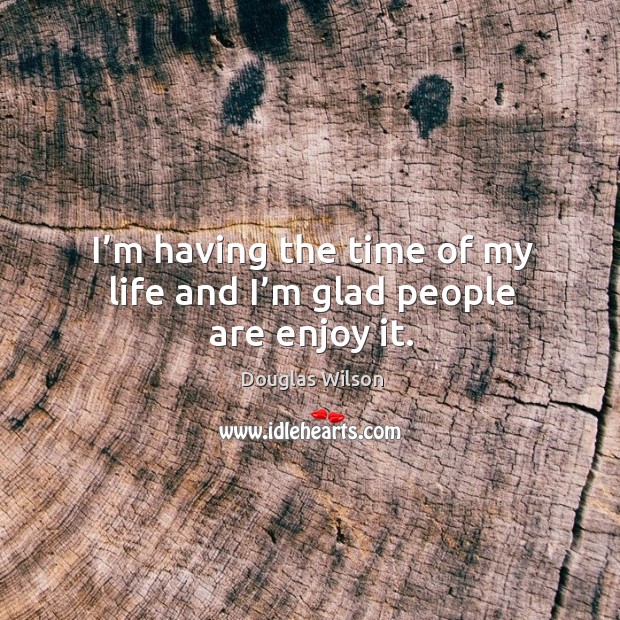 I’m having the time of my life and I’m glad people are enjoy it. Douglas Wilson Picture Quote