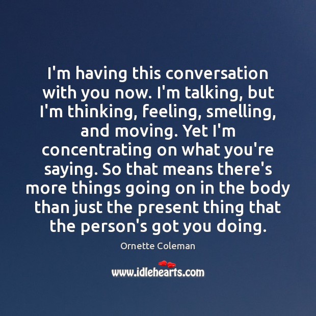I’m having this conversation with you now. I’m talking, but I’m thinking, Image
