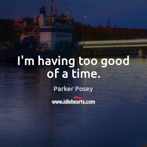 I’m having too good of a time. Parker Posey Picture Quote