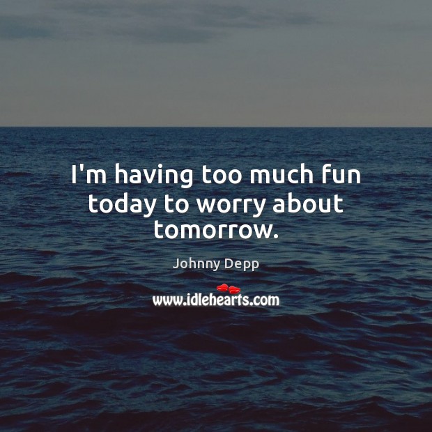 I’m having too much fun today to worry about tomorrow. Johnny Depp Picture Quote