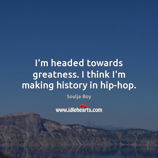 I’m headed towards greatness. I think I’m making history in hip-hop. Soulja Boy Picture Quote