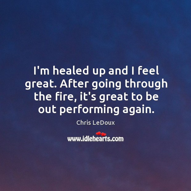 I’m healed up and I feel great. After going through the fire, Chris LeDoux Picture Quote
