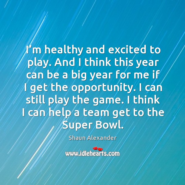 I’m healthy and excited to play. And I think this year can be a big year for me if I get the opportunity. Shaun Alexander Picture Quote