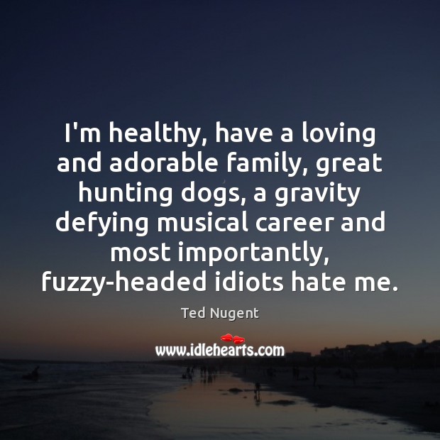 I’m healthy, have a loving and adorable family, great hunting dogs, a Ted Nugent Picture Quote