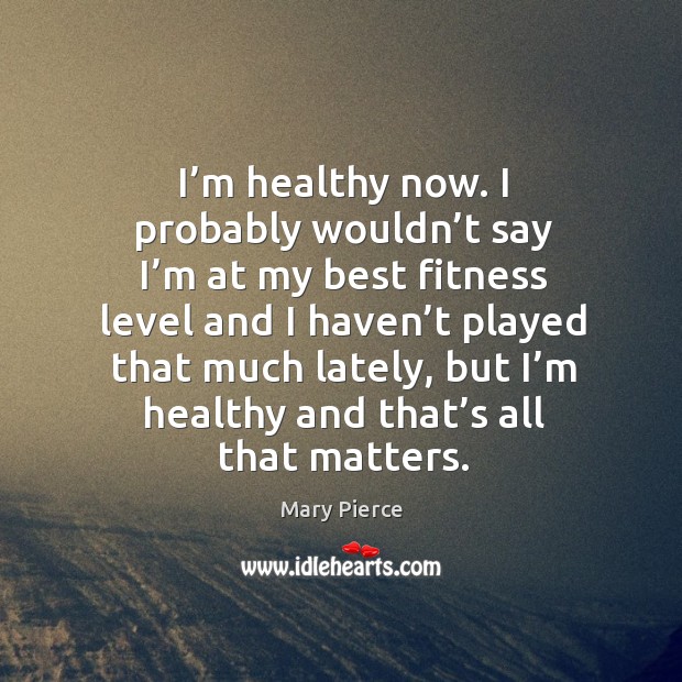 I’m healthy now. I probably wouldn’t say I’m at my best fitness level and I haven’t played Mary Pierce Picture Quote
