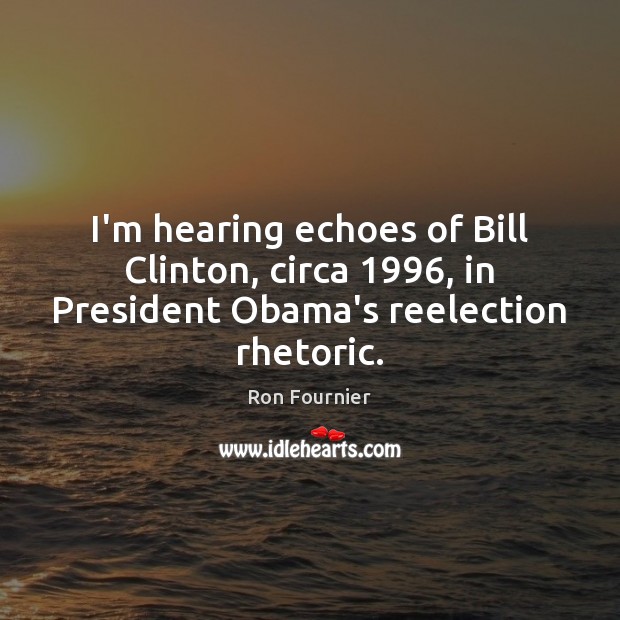 I’m hearing echoes of Bill Clinton, circa 1996, in President Obama’s reelection rhetoric. Ron Fournier Picture Quote