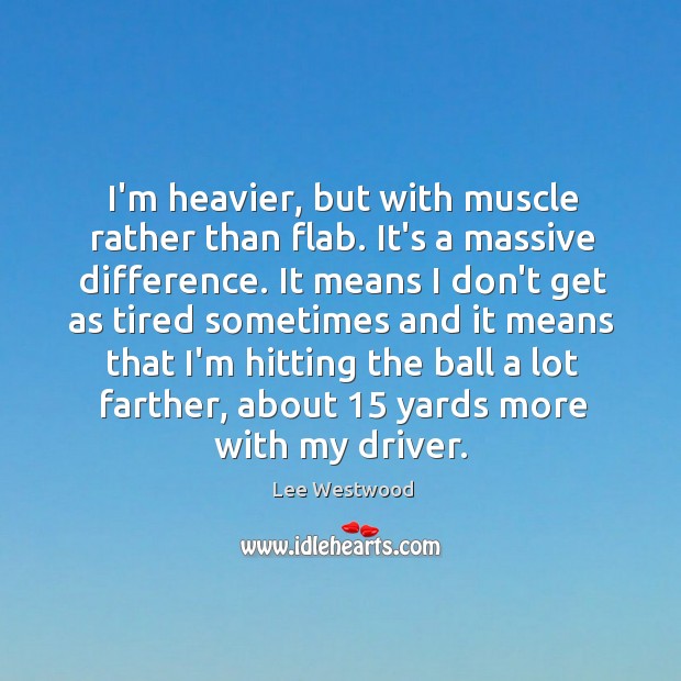 I’m heavier, but with muscle rather than flab. It’s a massive difference. Lee Westwood Picture Quote