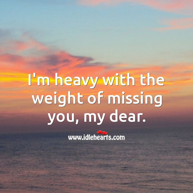 I’m heavy with the weight of missing you, my dear. Missing You Quotes Image