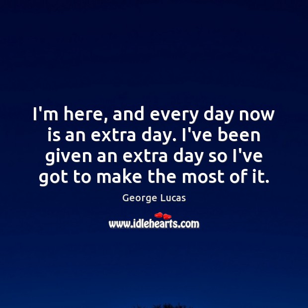 I’m here, and every day now is an extra day. I’ve been George Lucas Picture Quote