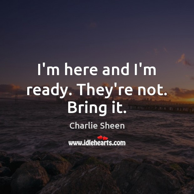 I’m here and I’m ready. They’re not. Bring it. Charlie Sheen Picture Quote