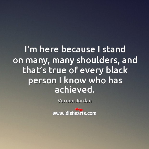 I’m here because I stand on many, many shoulders, and that’s true of every black person I know who has achieved. Image