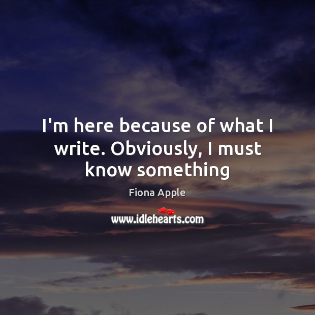 I’m here because of what I write. Obviously, I must know something Fiona Apple Picture Quote